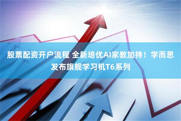 股票配资开户流程 全新培优AI家教加持！学而思发布旗舰学习机T6系列