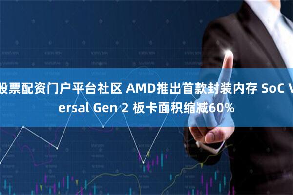 股票配资门户平台社区 AMD推出首款封装内存 SoC Versal Gen 2 板卡面积缩减60%