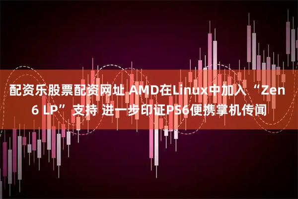 配资乐股票配资网址 AMD在Linux中加入 “Zen 6 LP” 支持 进一步印证PS6便携掌机传闻