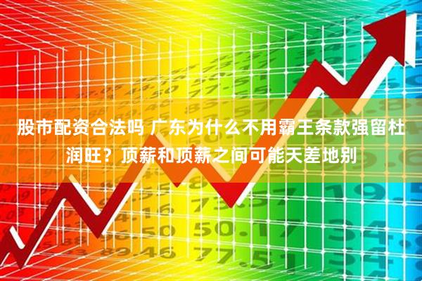 股市配资合法吗 广东为什么不用霸王条款强留杜润旺？顶薪和顶薪之间可能天差地别
